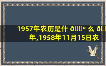 1957年农历是什 🌺 么 🐬 年,1958年11月15日农历是多少